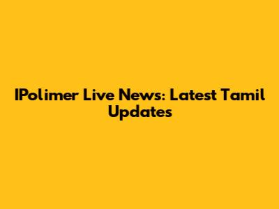 IPolimer Live News: Latest Tamil Updates