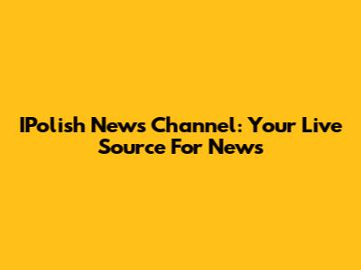 IPolish News Channel: Your Live Source For News