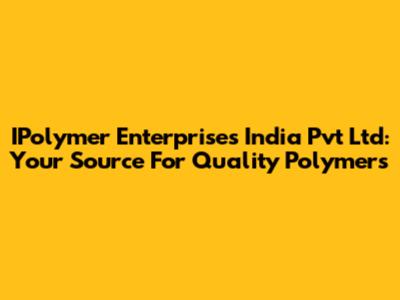 IPolymer Enterprises India Pvt Ltd: Your Source For Quality Polymers