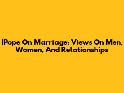 IPope On Marriage: Views On Men, Women, And Relationships