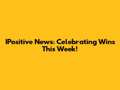 IPositive News: Celebrating Wins This Week!