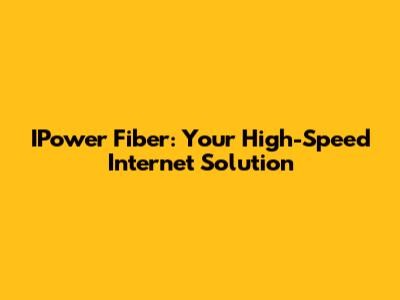 IPower Fiber: Your High-Speed Internet Solution