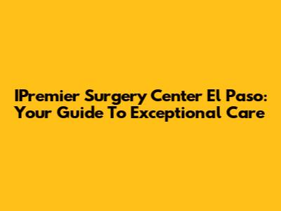 IPremier Surgery Center El Paso: Your Guide To Exceptional Care