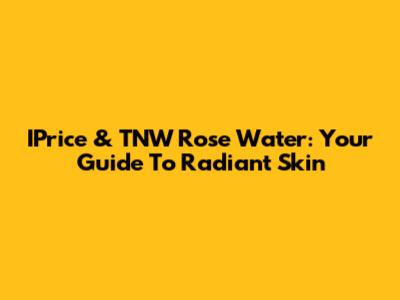 IPrice & TNW Rose Water: Your Guide To Radiant Skin