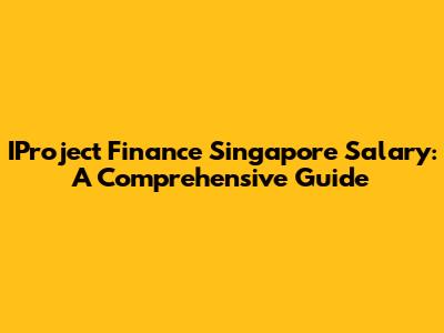 IProject Finance Singapore Salary: A Comprehensive Guide