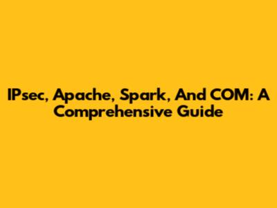 IPsec, Apache, Spark, And COM: A Comprehensive Guide