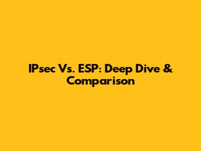 IPsec Vs. ESP: Deep Dive & Comparison