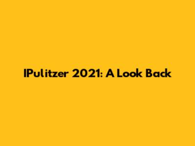 IPulitzer 2021: A Look Back