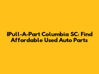 IPull-A-Part Columbia SC: Find Affordable Used Auto Parts
