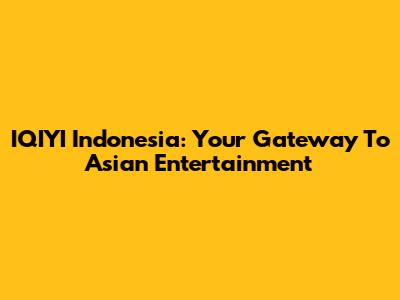 IQIYI Indonesia: Your Gateway To Asian Entertainment