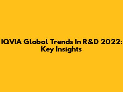 IQVIA Global Trends In R&D 2022: Key Insights