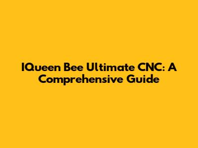 IQueen Bee Ultimate CNC: A Comprehensive Guide