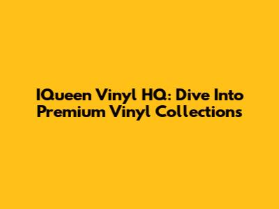 IQueen Vinyl HQ: Dive Into Premium Vinyl Collections