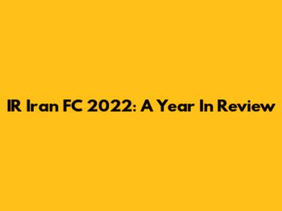 IR Iran FC 2022: A Year In Review