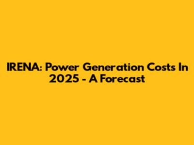 IRENA: Power Generation Costs In 2025 - A Forecast