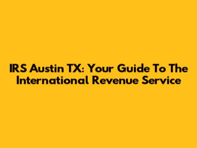 IRS Austin TX: Your Guide To The International Revenue Service