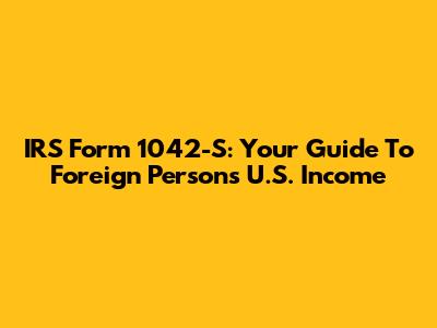 IRS Form 1042-S: Your Guide To Foreign Person's U.S. Income