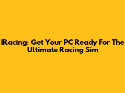 IRacing: Get Your PC Ready For The Ultimate Racing Sim