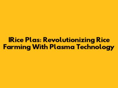 IRice Plas: Revolutionizing Rice Farming With Plasma Technology