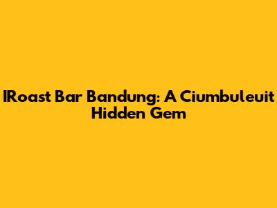 IRoast Bar Bandung: A Ciumbuleuit Hidden Gem
