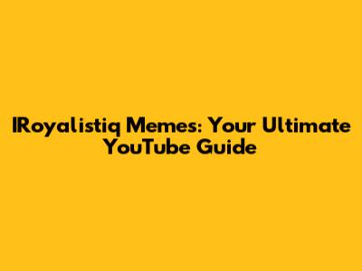 IRoyalistiq Memes: Your Ultimate YouTube Guide