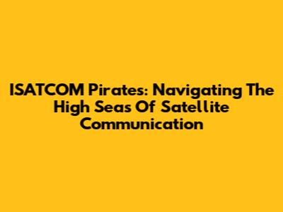 ISATCOM Pirates: Navigating The High Seas Of Satellite Communication