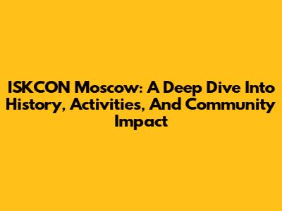 ISKCON Moscow: A Deep Dive Into History, Activities, And Community Impact