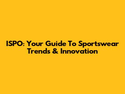 ISPO: Your Guide To Sportswear Trends & Innovation