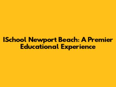 ISchool Newport Beach: A Premier Educational Experience