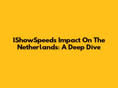 IShowSpeed's Impact On The Netherlands: A Deep Dive