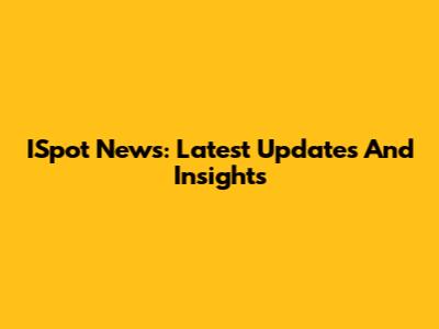 ISpot News: Latest Updates And Insights