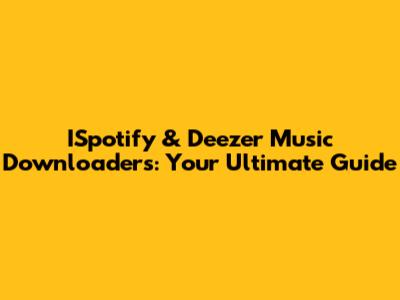 ISpotify & Deezer Music Downloaders: Your Ultimate Guide