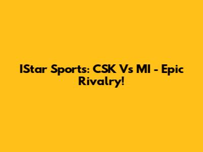 IStar Sports: CSK Vs MI - Epic Rivalry!