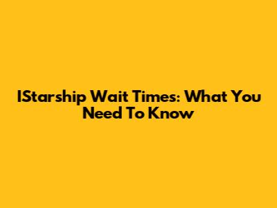 IStarship Wait Times: What You Need To Know