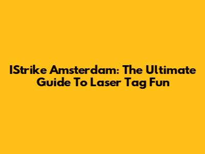 IStrike Amsterdam: The Ultimate Guide To Laser Tag Fun