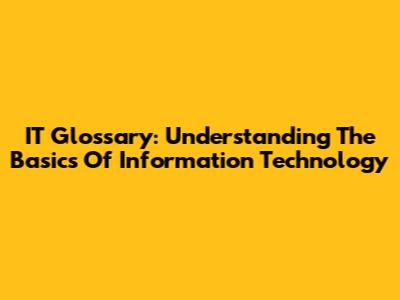 IT Glossary: Understanding The Basics Of Information Technology