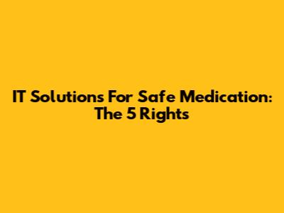 IT Solutions For Safe Medication: The 5 Rights