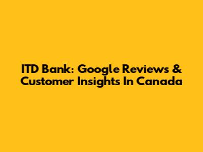 ITD Bank: Google Reviews & Customer Insights In Canada