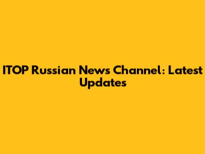 ITOP Russian News Channel: Latest Updates