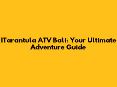 ITarantula ATV Bali: Your Ultimate Adventure Guide