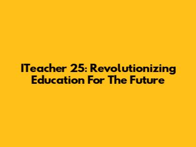 ITeacher 25: Revolutionizing Education For The Future