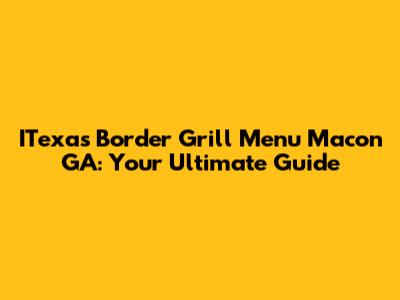 ITexas Border Grill Menu Macon GA: Your Ultimate Guide