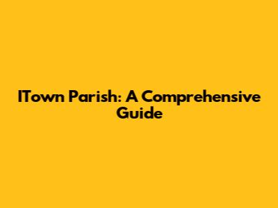 ITown Parish: A Comprehensive Guide