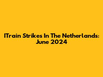 ITrain Strikes In The Netherlands: June 2024
