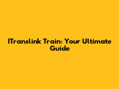 ITranslink Train: Your Ultimate Guide