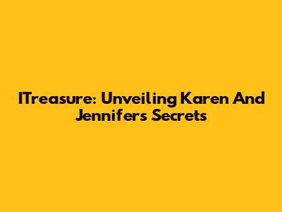 ITreasure: Unveiling Karen And Jennifer's Secrets