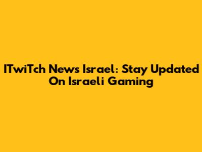 ITwiTch News Israel: Stay Updated On Israeli Gaming
