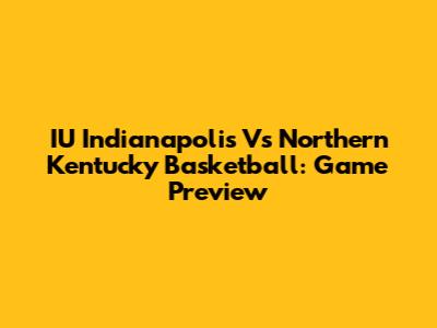 IU Indianapolis Vs Northern Kentucky Basketball: Game Preview