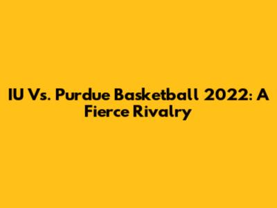 IU Vs. Purdue Basketball 2022: A Fierce Rivalry