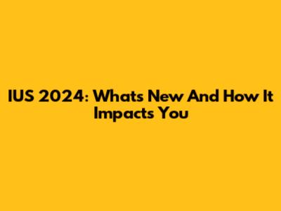 IUS 2024: What's New And How It Impacts You